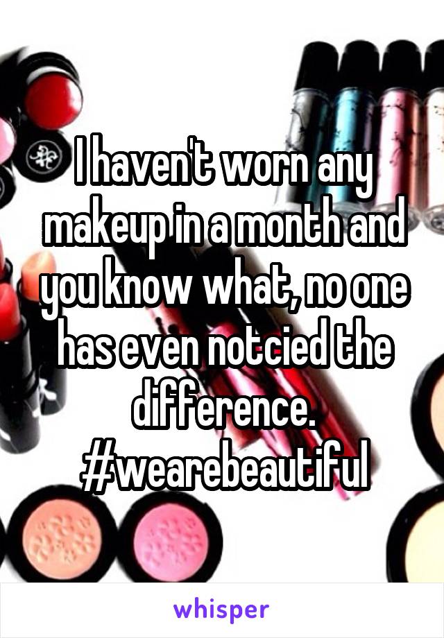 I haven't worn any makeup in a month and you know what, no one has even notcied the difference. #wearebeautiful