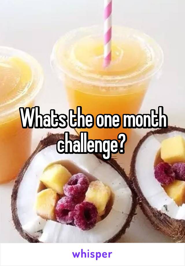 Whats the one month challenge? 