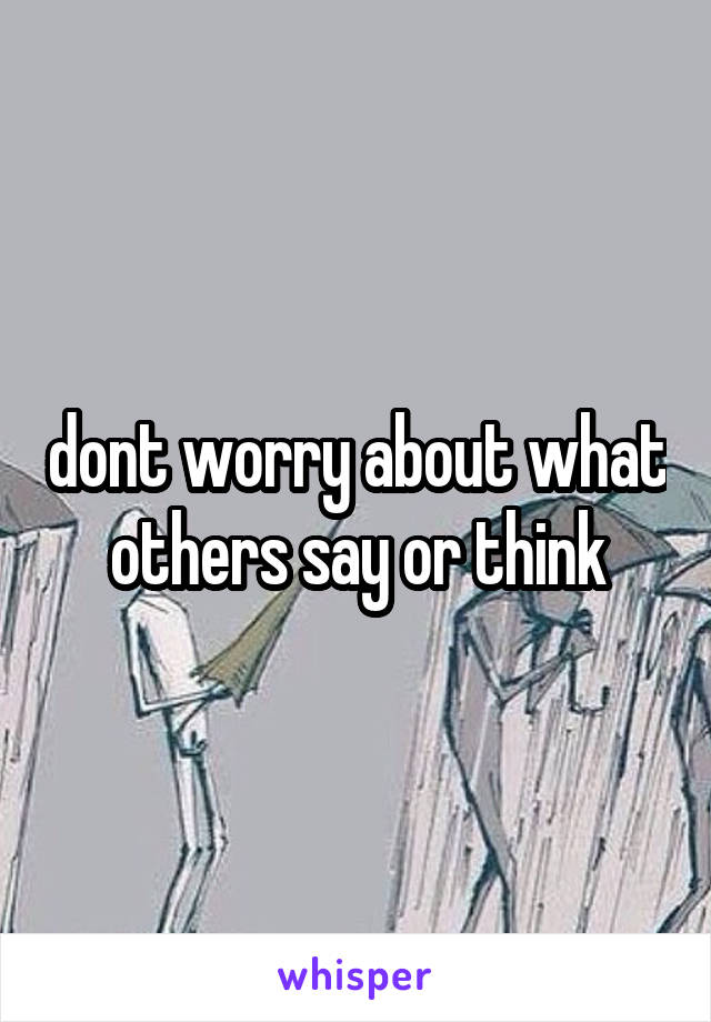 dont worry about what others say or think