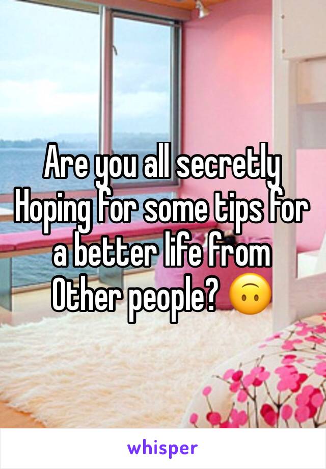 Are you all secretly
Hoping for some tips for a better life from
Other people? 🙃