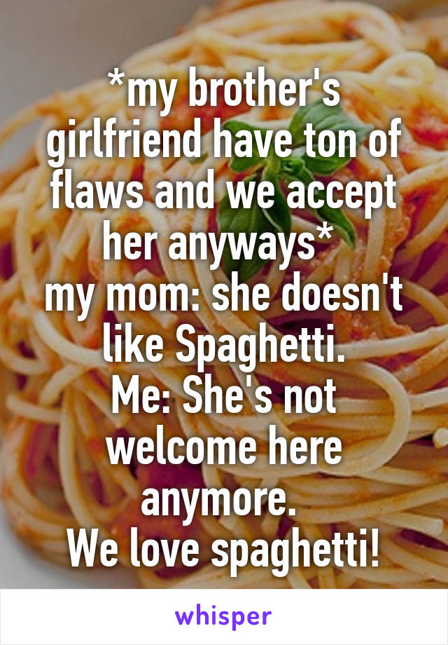 *my brother's girlfriend have ton of flaws and we accept her anyways* 
my mom: she doesn't like Spaghetti.
Me: She's not welcome here anymore. 
We love spaghetti!