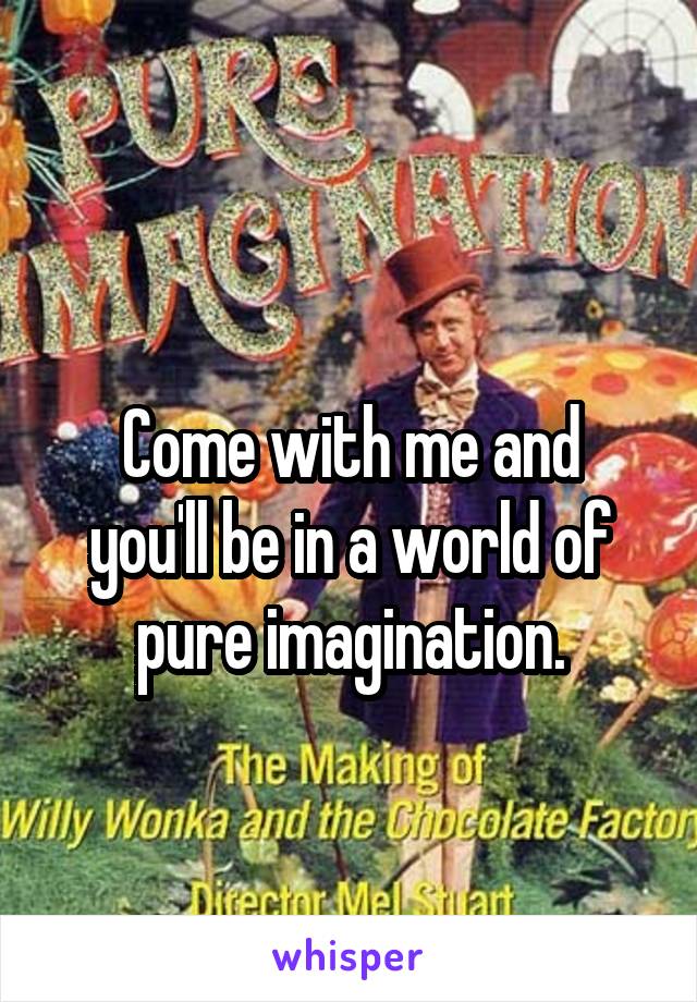 
Come with me and you'll be in a world of pure imagination.