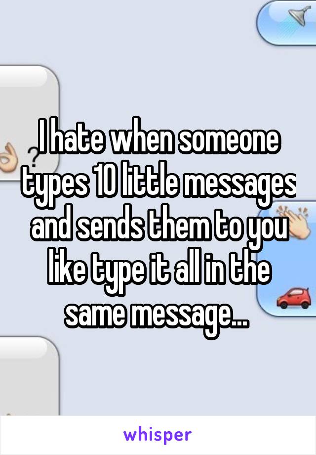 I hate when someone types 10 little messages and sends them to you like type it all in the same message... 