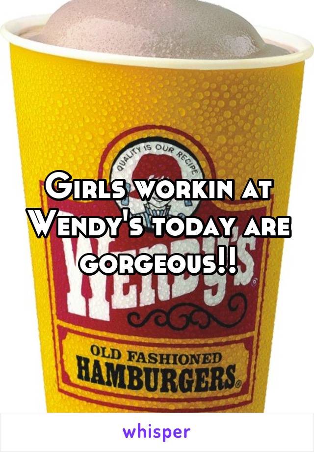 Girls workin at Wendy's today are gorgeous!!