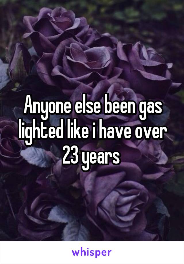 Anyone else been gas lighted like i have over 23 years 