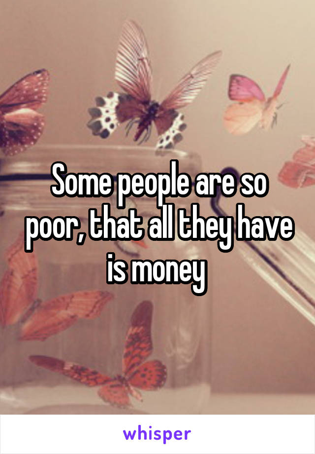 Some people are so poor, that all they have is money 