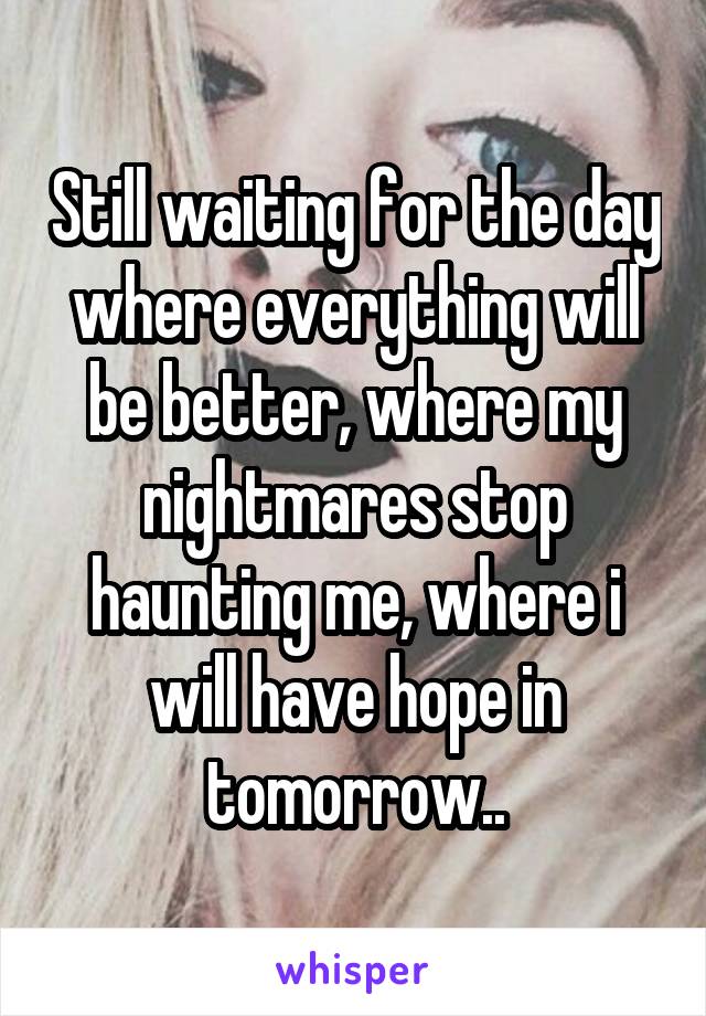 Still waiting for the day where everything will be better, where my nightmares stop haunting me, where i will have hope in tomorrow..