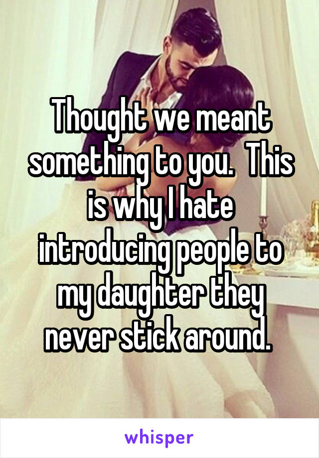 Thought we meant something to you.  This is why I hate introducing people to my daughter they never stick around. 