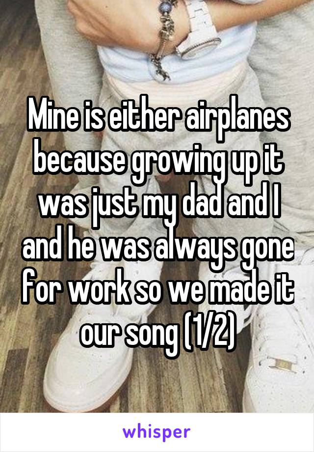 Mine is either airplanes because growing up it was just my dad and I and he was always gone for work so we made it our song (1/2)