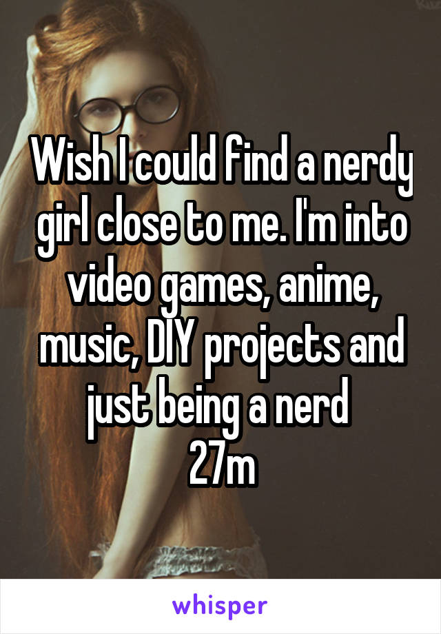 Wish I could find a nerdy girl close to me. I'm into video games, anime, music, DIY projects and just being a nerd 
27m