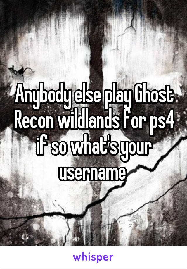 Anybody else play Ghost Recon wildlands for ps4 if so what's your username 