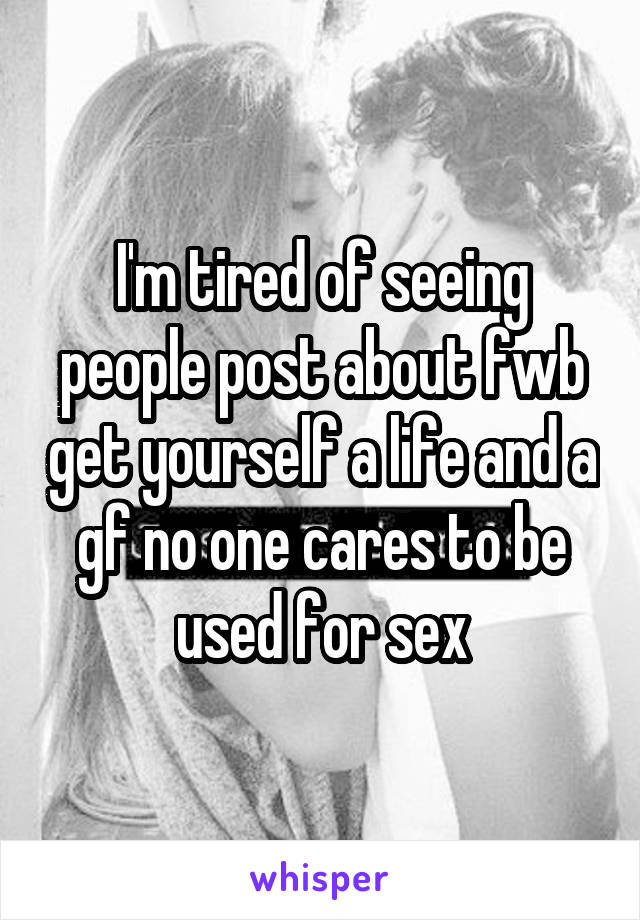 I'm tired of seeing people post about fwb get yourself a life and a gf no one cares to be used for sex