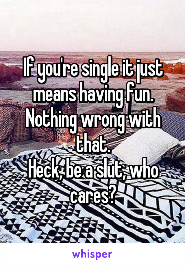 If you're single it just means having fun. Nothing wrong with that.
Heck, be a slut, who cares?