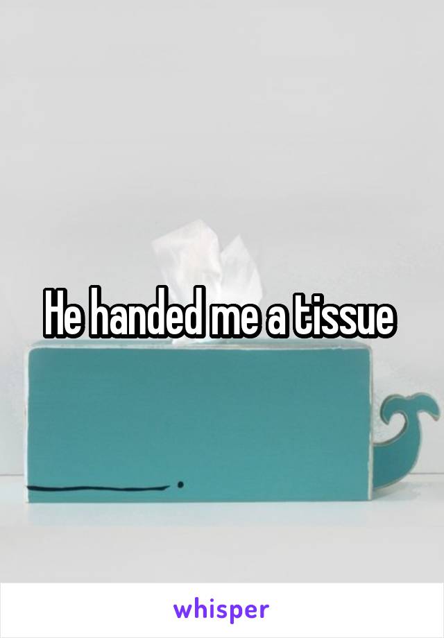 He handed me a tissue 