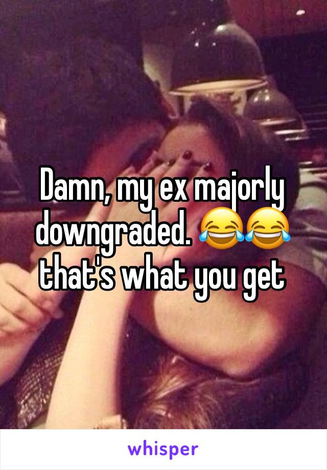 Damn, my ex majorly downgraded. 😂😂 that's what you get 