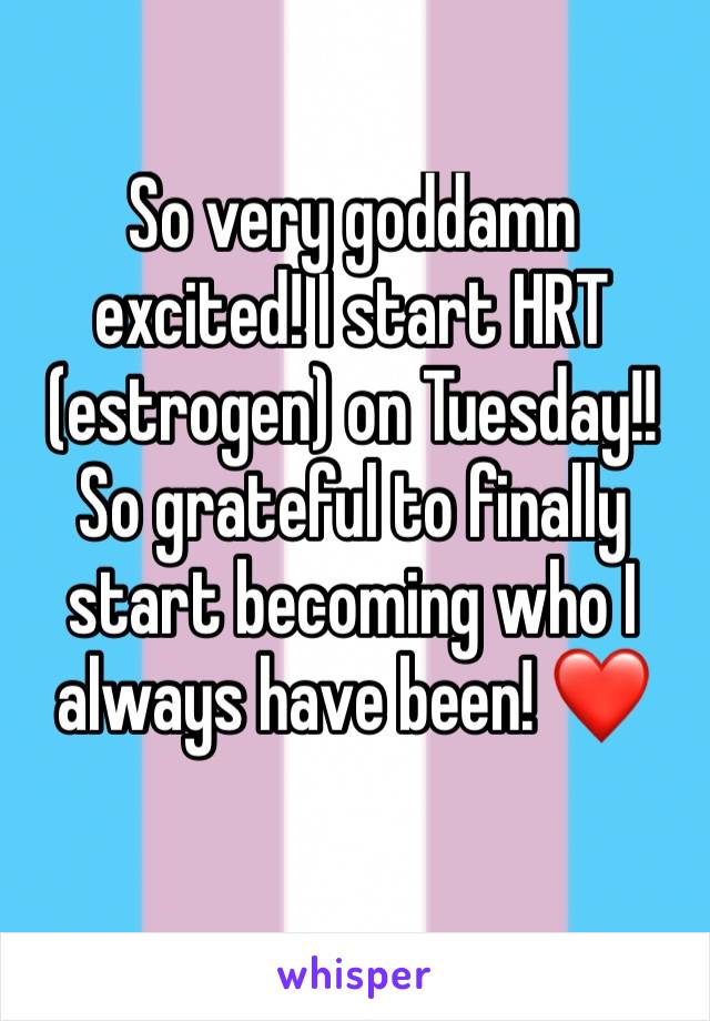 So very goddamn excited! I start HRT (estrogen) on Tuesday!! So grateful to finally start becoming who I always have been! ❤️