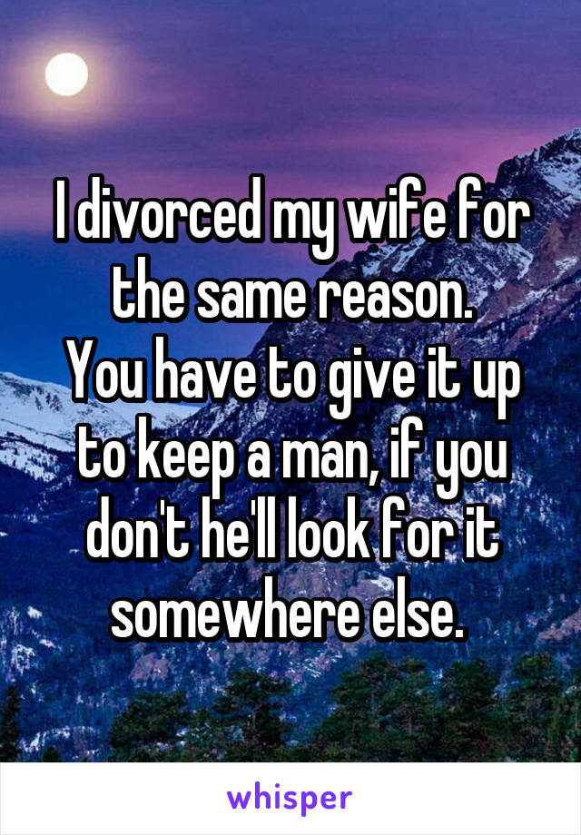 I divorced my wife for the same reason.
You have to give it up to keep a man, if you don't he'll look for it somewhere else. 