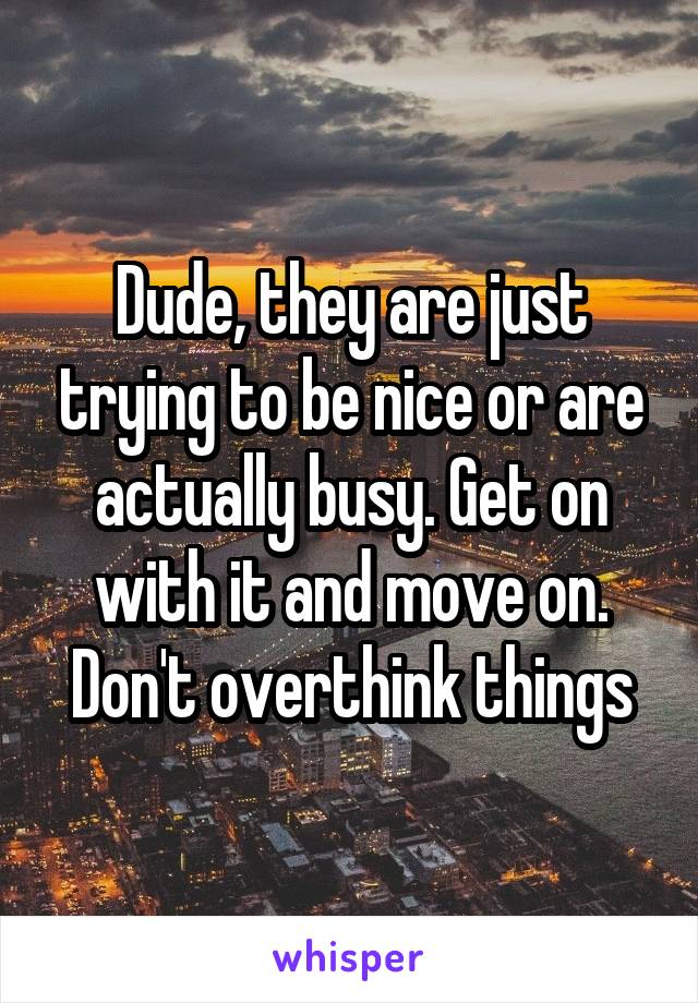 Dude, they are just trying to be nice or are actually busy. Get on with it and move on. Don't overthink things