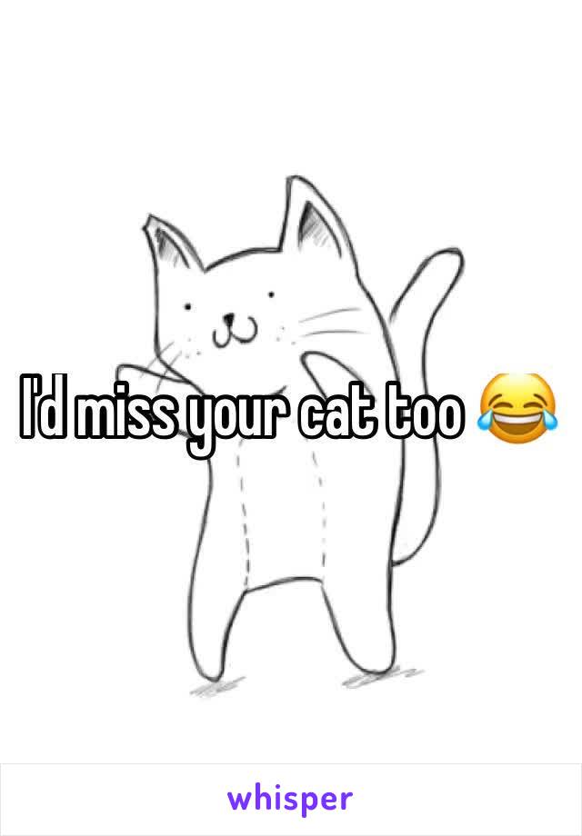 I'd miss your cat too 😂