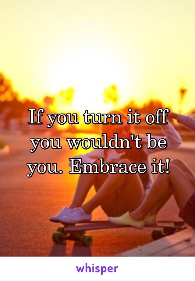 If you turn it off you wouldn't be you. Embrace it!