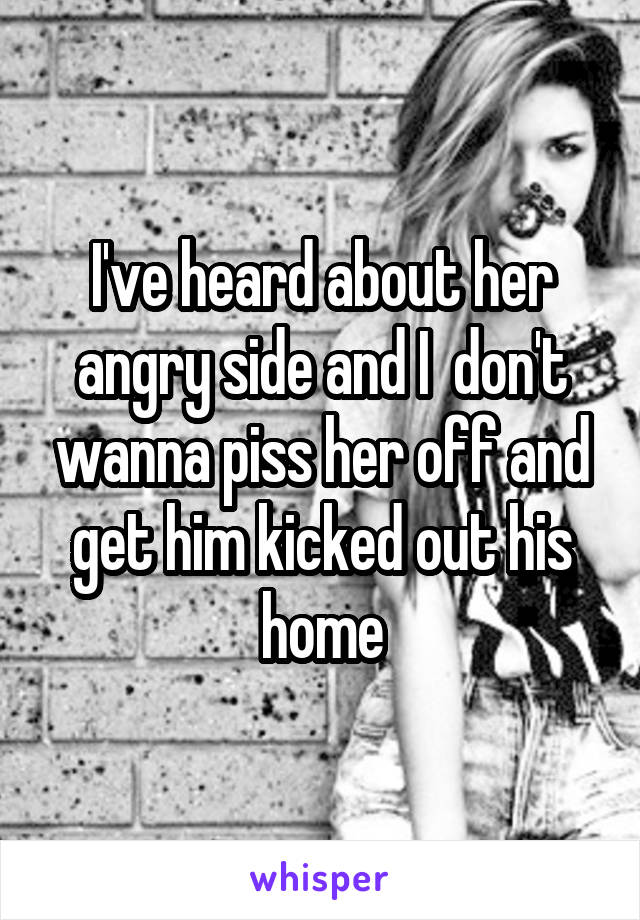 I've heard about her angry side and I  don't wanna piss her off and get him kicked out his home