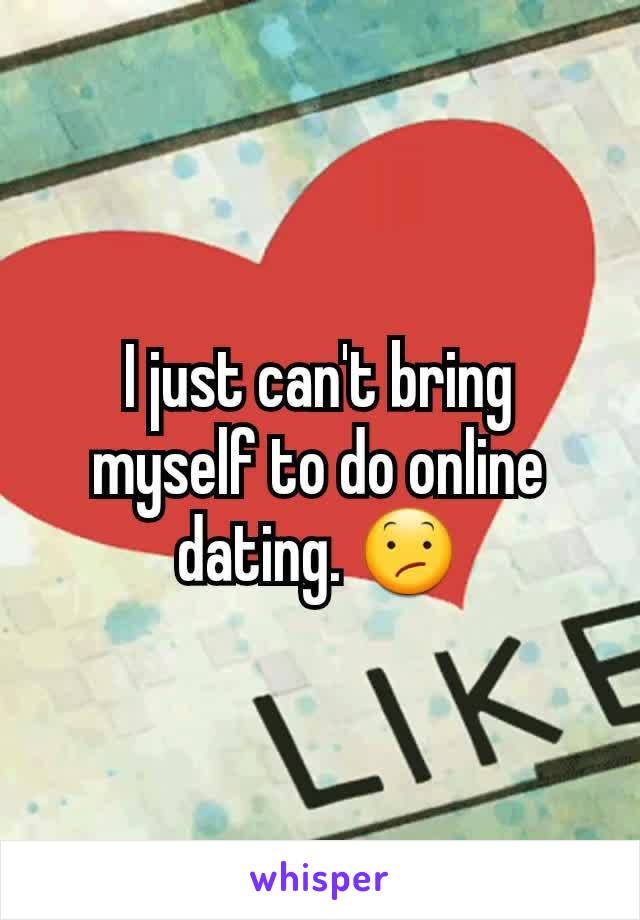 I just can't bring myself to do online dating. 😕