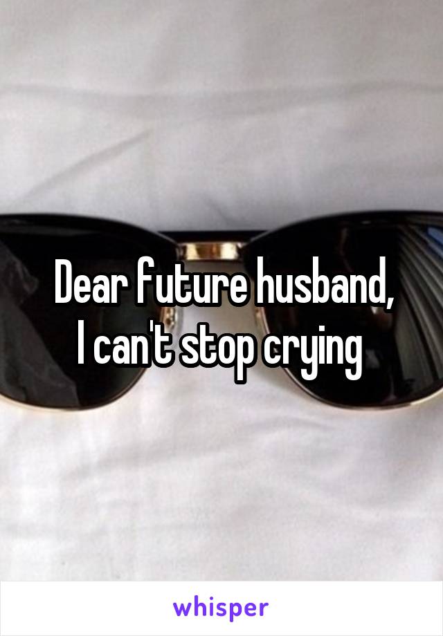 Dear future husband,
I can't stop crying 