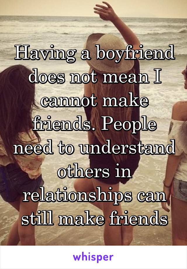 Having a boyfriend does not mean I cannot make friends. People need to understand others in relationships can still make friends