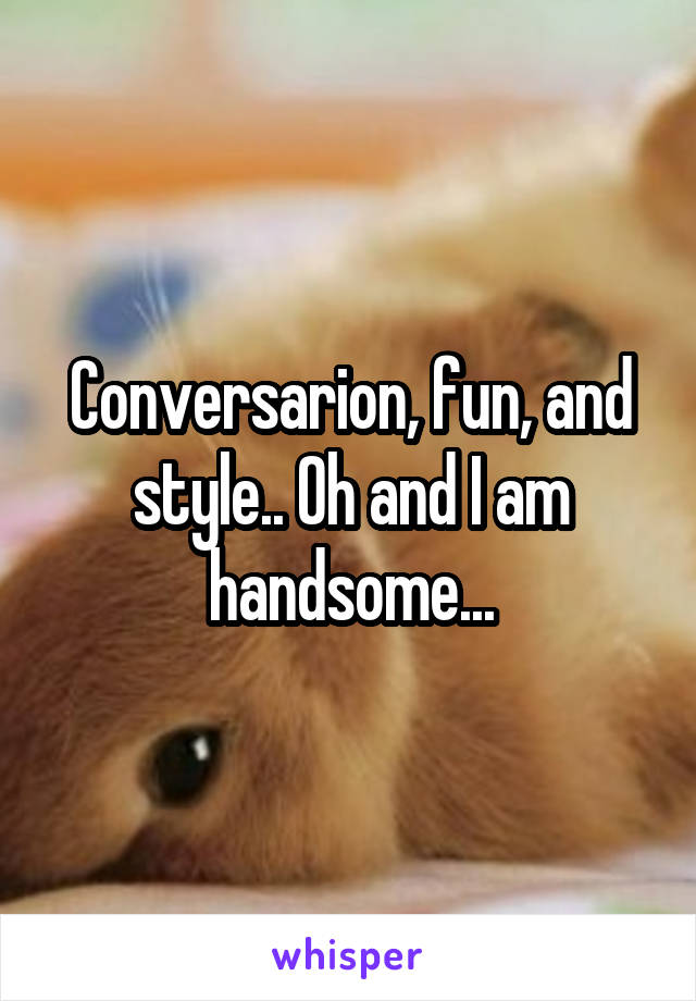 Conversarion, fun, and style.. Oh and I am handsome...