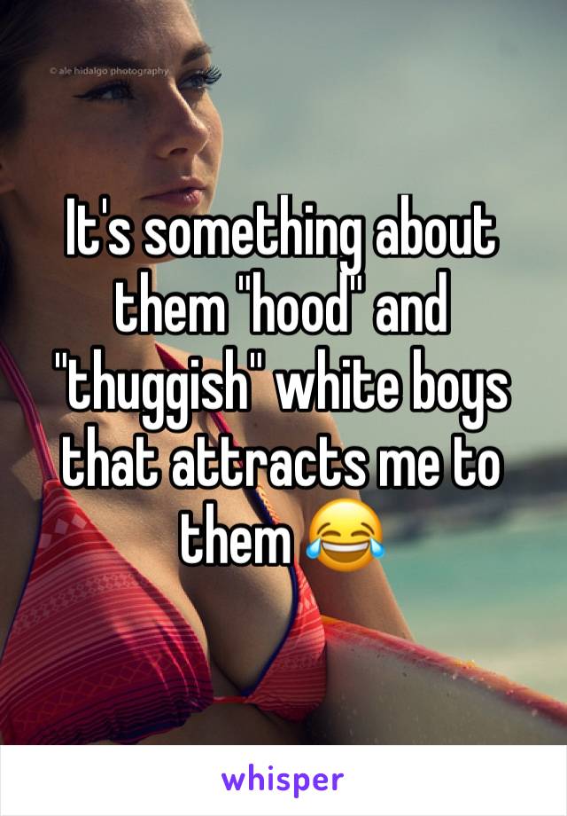 It's something about them "hood" and "thuggish" white boys that attracts me to them 😂