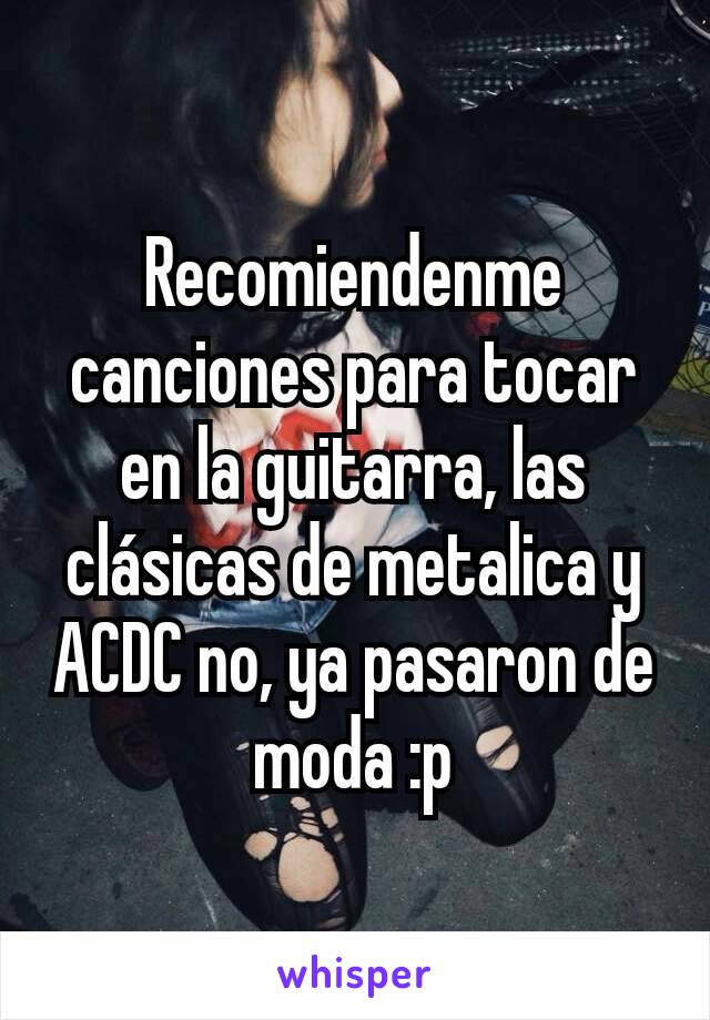 Recomiendenme canciones para tocar en la guitarra, las clásicas de metalica y ACDC no, ya pasaron de moda :p