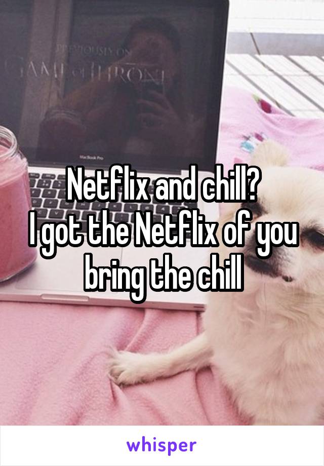 Netflix and chill?
I got the Netflix of you bring the chill