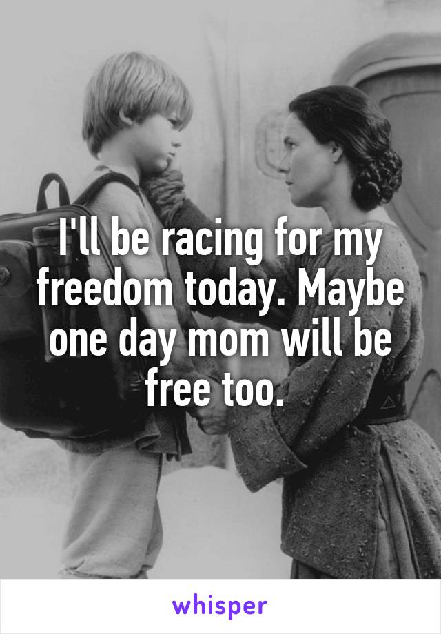 I'll be racing for my freedom today. Maybe one day mom will be free too. 