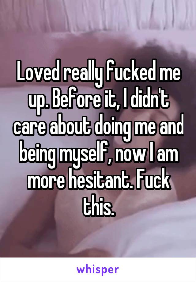 Loved really fucked me up. Before it, I didn't care about doing me and being myself, now I am more hesitant. Fuck this.