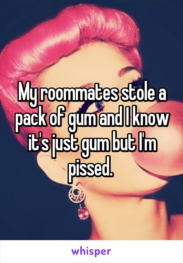 My roommates stole a pack of gum and I know it's just gum but I'm pissed. 