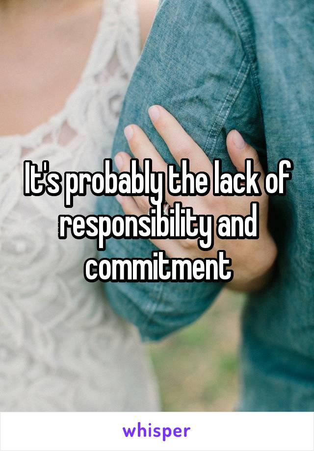 It's probably the lack of responsibility and commitment