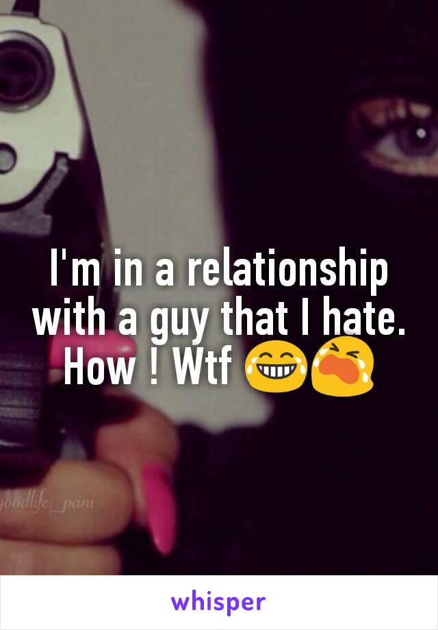 I'm in a relationship with a guy that I hate. How ! Wtf 😂😭