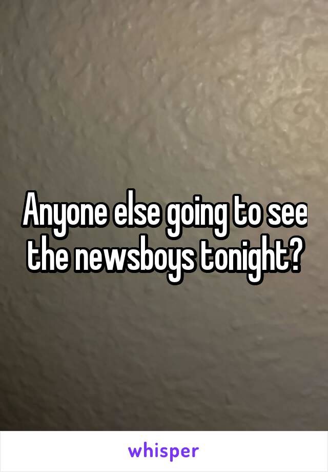 Anyone else going to see the newsboys tonight?