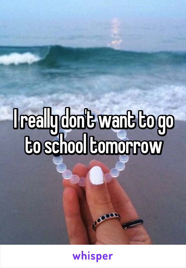 I really don't want to go to school tomorrow