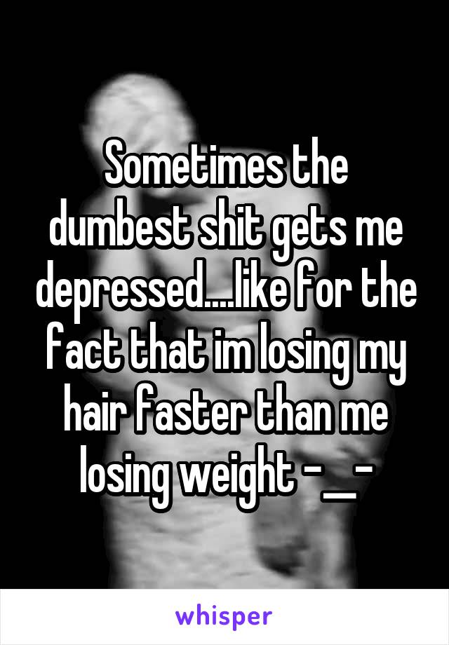 Sometimes the dumbest shit gets me depressed....like for the fact that im losing my hair faster than me losing weight -__-