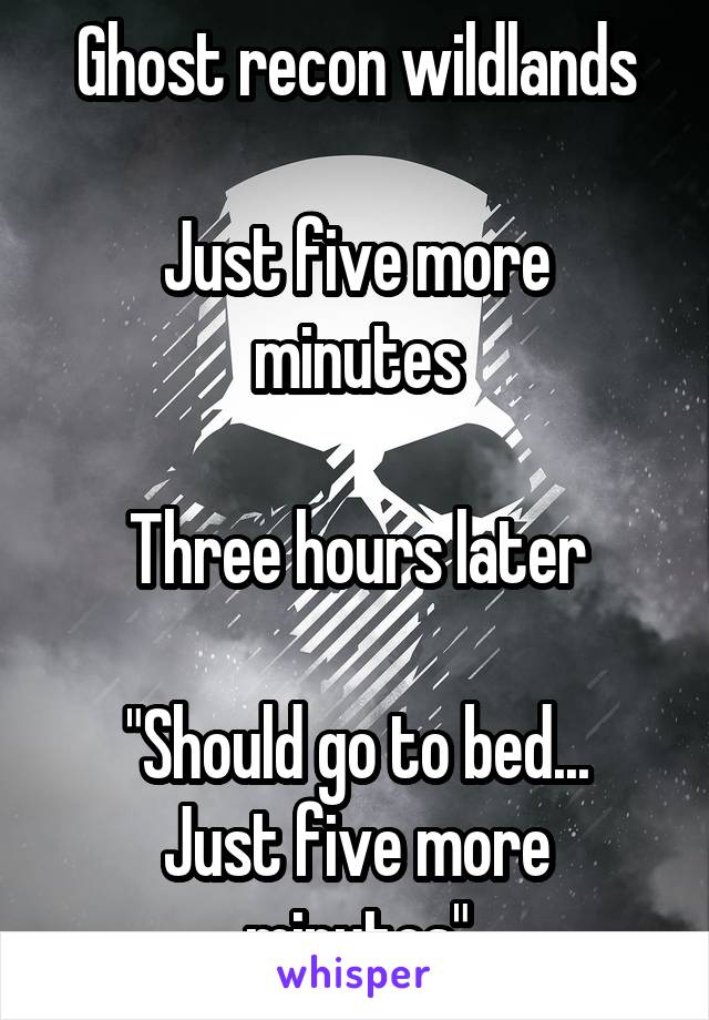 Ghost recon wildlands

Just five more minutes

Three hours later

"Should go to bed... Just five more minutes"