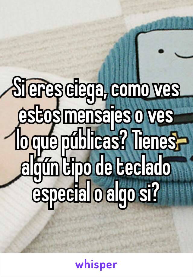 Si eres ciega, como ves estos mensajes o ves lo que públicas? Tienes algún tipo​ de teclado especial o algo si?