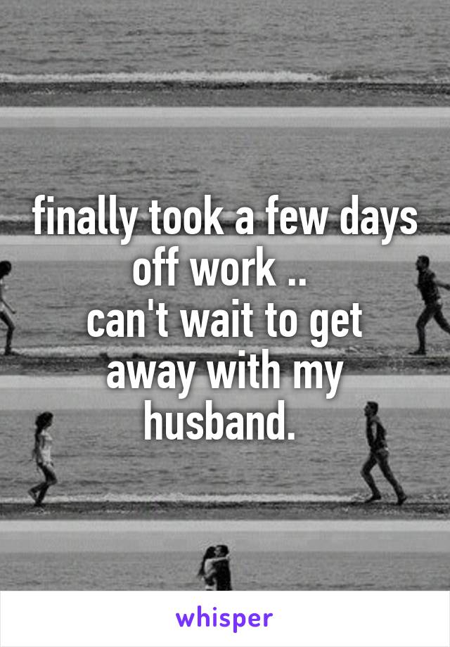 finally took a few days off work .. 
can't wait to get away with my husband. 