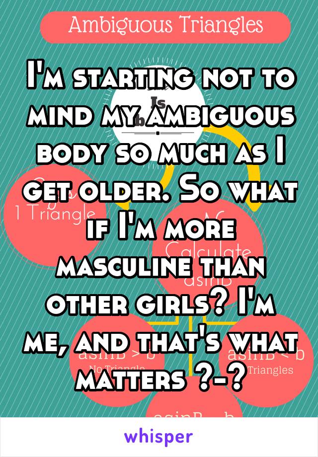 I'm starting not to mind my ambiguous body so much as I get older. So what if I'm more masculine than other girls? I'm me, and that's what matters ^-^