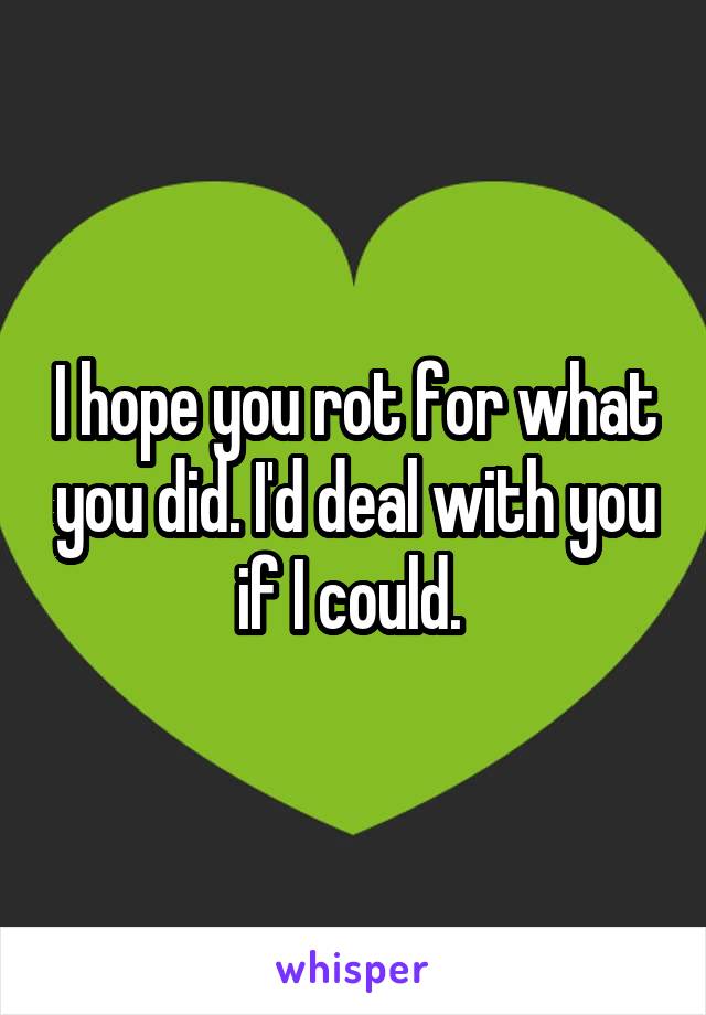 I hope you rot for what you did. I'd deal with you if I could. 