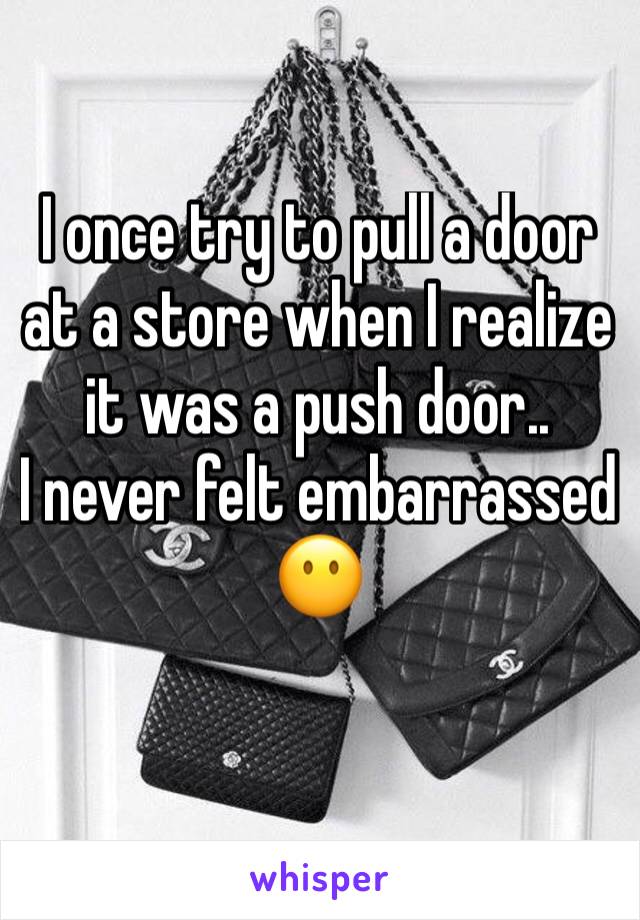 I once try to pull a door at a store when I realize it was a push door..
I never felt embarrassed 😶
