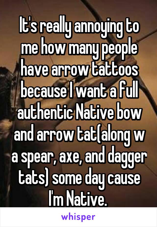 It's really annoying to me how many people have arrow tattoos because I want a full authentic Native bow and arrow tat(along w a spear, axe, and dagger tats) some day cause I'm Native. 