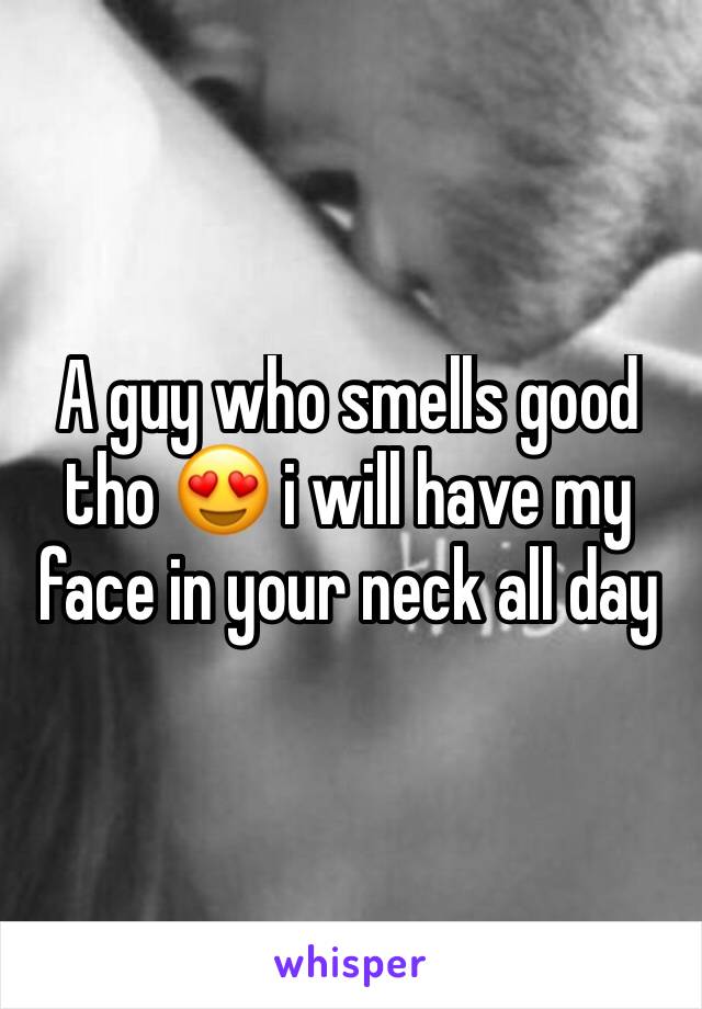 A guy who smells good tho 😍 i will have my face in your neck all day 