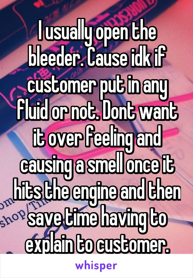 I usually open the bleeder. Cause idk if customer put in any fluid or not. Dont want it over feeling and causing a smell once it hits the engine and then save time having to explain to customer.