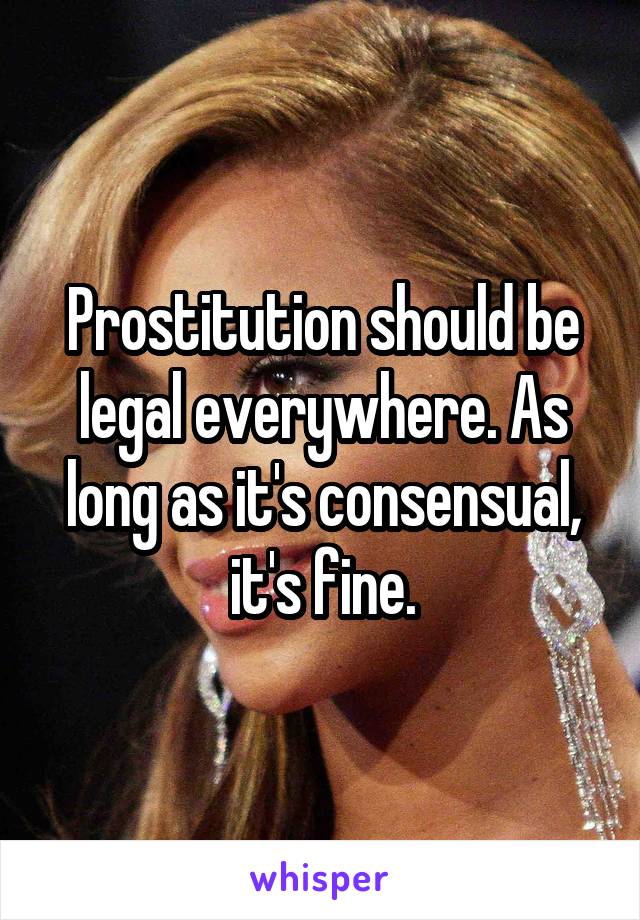 Prostitution should be legal everywhere. As long as it's consensual, it's fine.